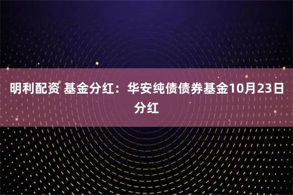 明利配资 基金分红：华安纯债债券基金10月23日分红