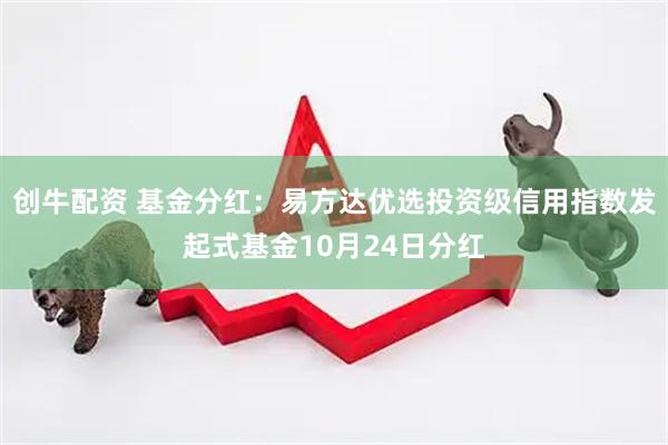 创牛配资 基金分红：易方达优选投资级信用指数发起式基金10月24日分红