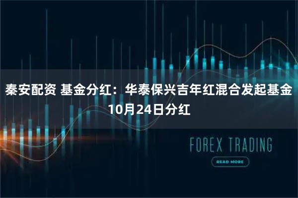 秦安配资 基金分红：华泰保兴吉年红混合发起基金10月24日分红