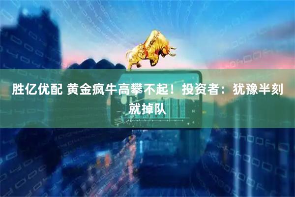 胜亿优配 黄金疯牛高攀不起！投资者：犹豫半刻就掉队