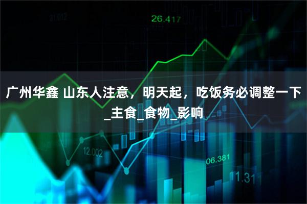 广州华鑫 山东人注意，明天起，吃饭务必调整一下_主食_食物_影响