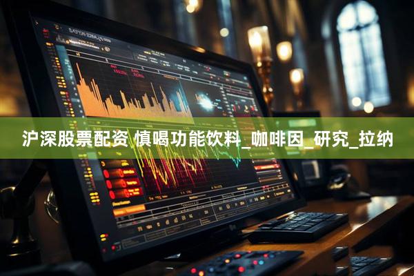 沪深股票配资 慎喝功能饮料_咖啡因_研究_拉纳