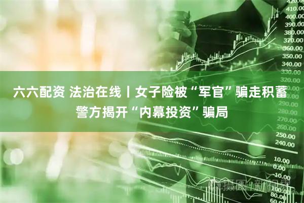 六六配资 法治在线丨女子险被“军官”骗走积蓄 警方揭开“内幕投资”骗局