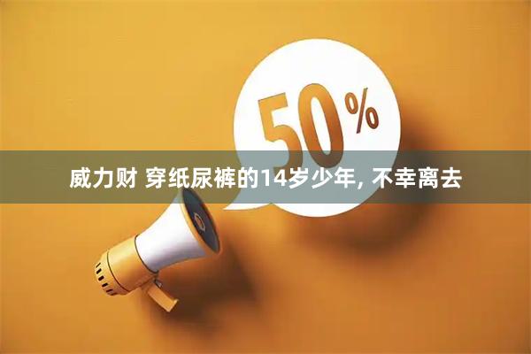 威力财 穿纸尿裤的14岁少年, 不幸离去