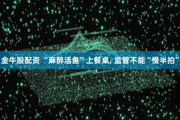金牛股配资 “麻醉活鱼”上餐桌, 监管不能“慢半拍”