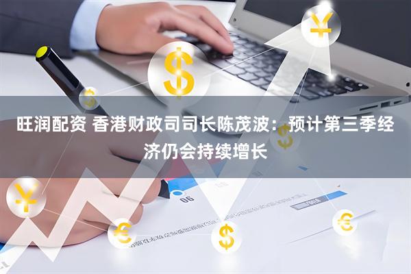 旺润配资 香港财政司司长陈茂波：预计第三季经济仍会持续增长
