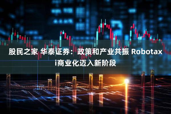 股民之家 华泰证券：政策和产业共振 Robotaxi商业化迈入新阶段
