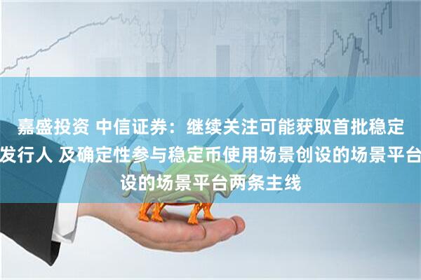 嘉盛投资 中信证券：继续关注可能获取首批稳定币牌照的发行人 及确定性参与稳定币使用场景创设的场景平台两条主线