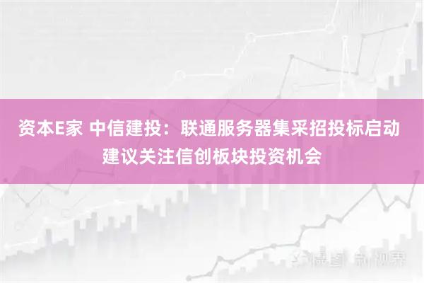 资本E家 中信建投：联通服务器集采招投标启动 建议关注信创板块投资机会