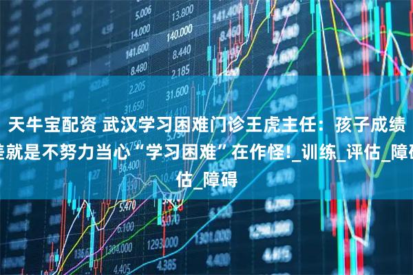 天牛宝配资 武汉学习困难门诊王虎主任：孩子成绩差就是不努力当心“学习困难”在作怪!_训练_评估_障碍