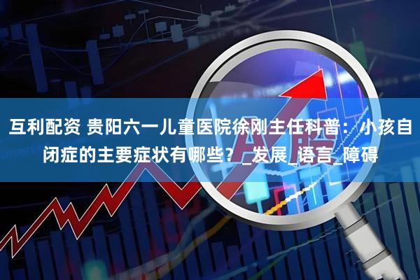 互利配资 贵阳六一儿童医院徐刚主任科普：小孩自闭症的主要症状有哪些？_发展_语言_障碍