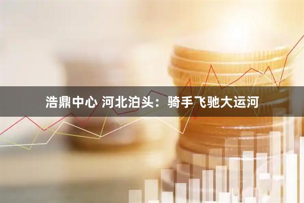 浩鼎中心 河北泊头：骑手飞驰大运河
