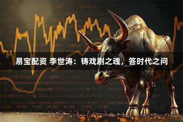易宝配资 李世涛：铸戏剧之魂，答时代之问