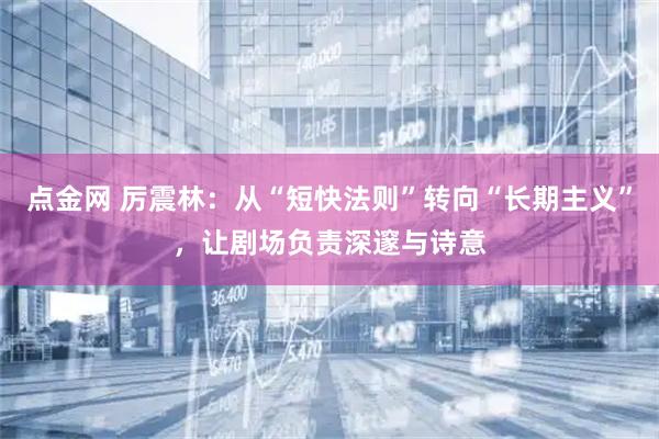点金网 厉震林：从“短快法则”转向“长期主义”，让剧场负责深邃与诗意
