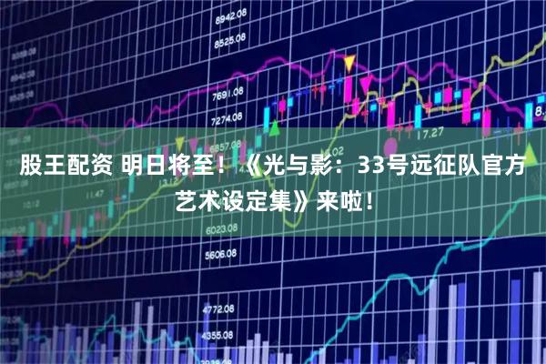 股王配资 明日将至！《光与影：33号远征队官方艺术设定集》来啦！