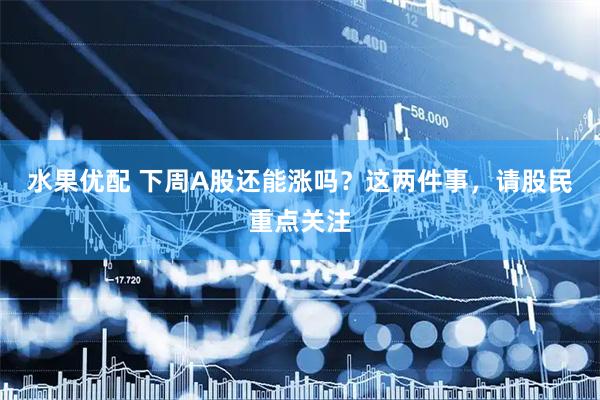 水果优配 下周A股还能涨吗？这两件事，请股民重点关注