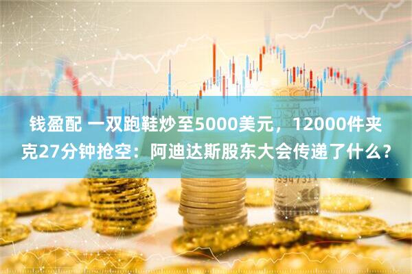 钱盈配 一双跑鞋炒至5000美元，12000件夹克27分钟抢空：阿迪达斯股东大会传递了什么？
