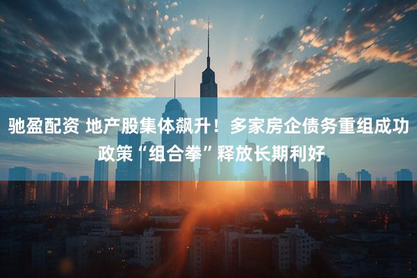 驰盈配资 地产股集体飙升！多家房企债务重组成功 政策“组合拳”释放长期利好