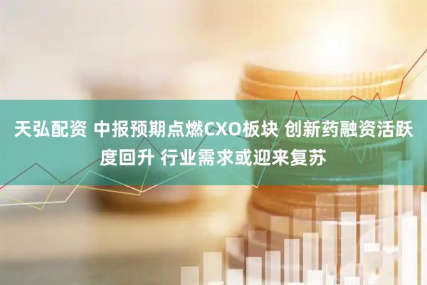 天弘配资 中报预期点燃CXO板块 创新药融资活跃度回升 行业需求或迎来复苏