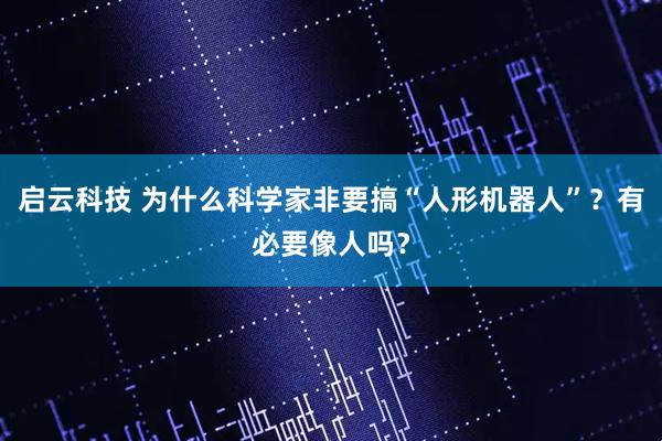 启云科技 为什么科学家非要搞“人形机器人”？有必要像人吗？