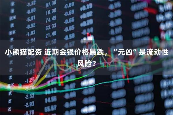 小熊猫配资 近期金银价格暴跌，“元凶”是流动性风险？