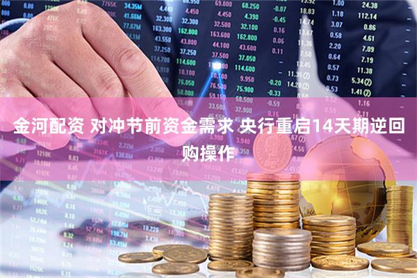 金河配资 对冲节前资金需求 央行重启14天期逆回购操作