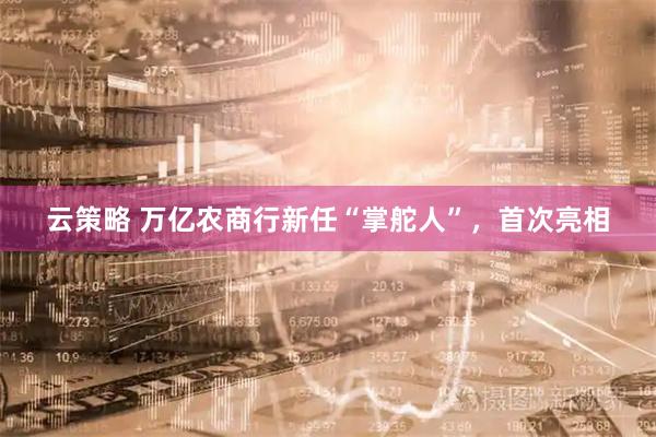 云策略 万亿农商行新任“掌舵人”，首次亮相