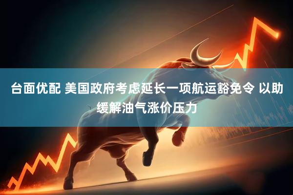 台面优配 美国政府考虑延长一项航运豁免令 以助缓解油气涨价压力