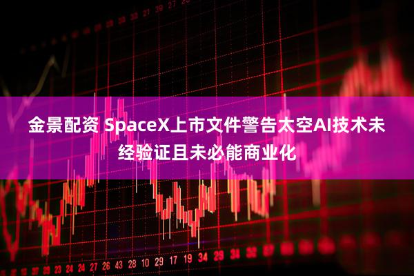 金景配资 SpaceX上市文件警告太空AI技术未经验证且未必能商业化