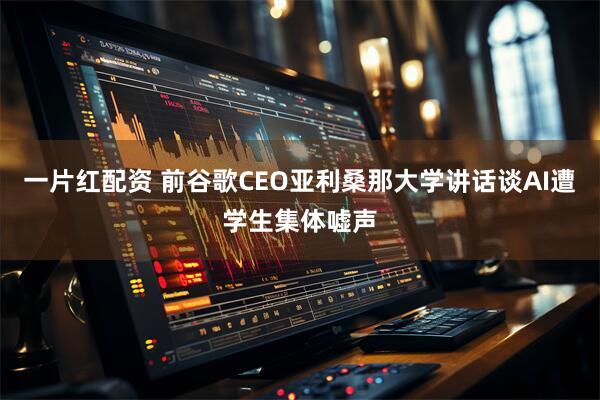 一片红配资 前谷歌CEO亚利桑那大学讲话谈AI遭学生集体嘘声
