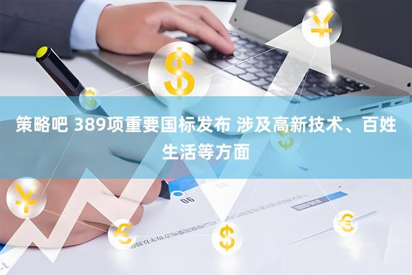 策略吧 389项重要国标发布 涉及高新技术、百姓生活等方面
