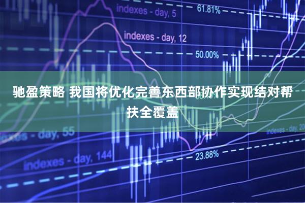 驰盈策略 我国将优化完善东西部协作实现结对帮扶全覆盖