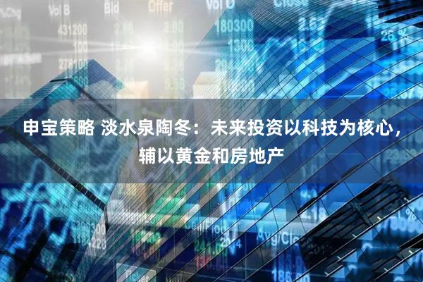 申宝策略 淡水泉陶冬：未来投资以科技为核心，辅以黄金和房地产