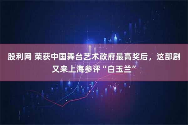 股利网 荣获中国舞台艺术政府最高奖后，这部剧又来上海参评“白玉兰”