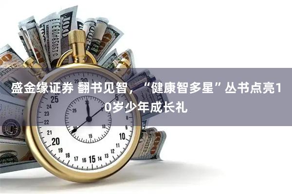 盛金缘证券 翻书见智，“健康智多星”丛书点亮10岁少年成长礼