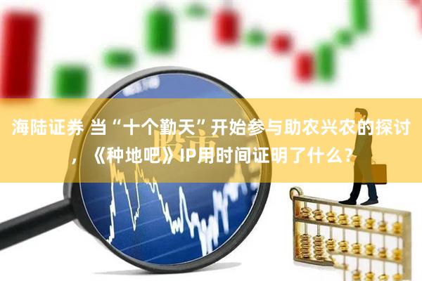 海陆证券 当“十个勤天”开始参与助农兴农的探讨，《种地吧》IP用时间证明了什么？