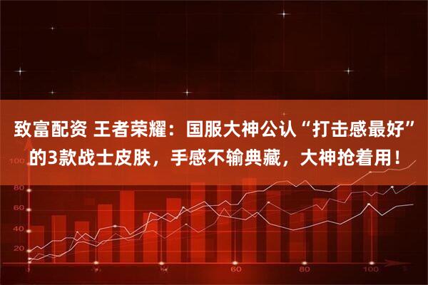 致富配资 王者荣耀：国服大神公认“打击感最好”的3款战士皮肤，手感不输典藏，大神抢着用！