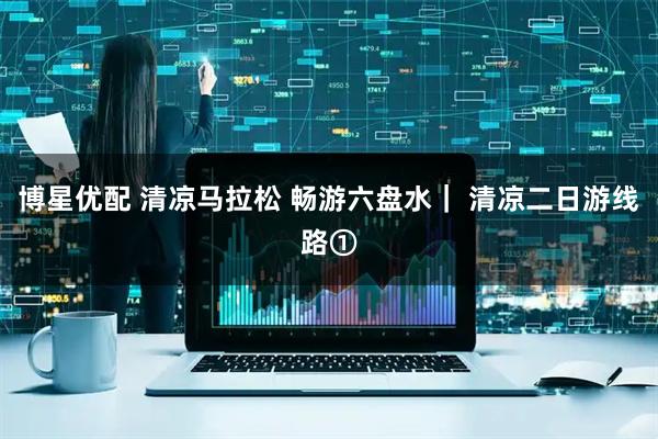 博星优配 清凉马拉松 畅游六盘水｜ 清凉二日游线路①