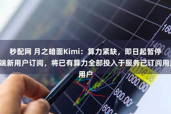 秒配网 月之暗面Kimi：算力紧缺，即日起暂停C端新用户订阅，将已有算力全部投入于服务已订阅用户