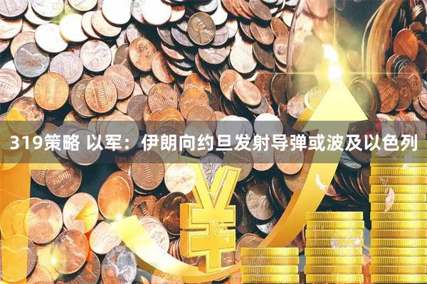 319策略 以军：伊朗向约旦发射导弹或波及以色列