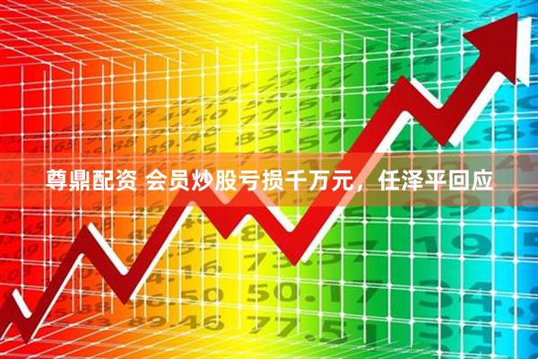 尊鼎配资 会员炒股亏损千万元，任泽平回应