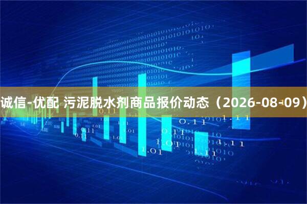 诚信-优配 污泥脱水剂商品报价动态（2026-08-09）