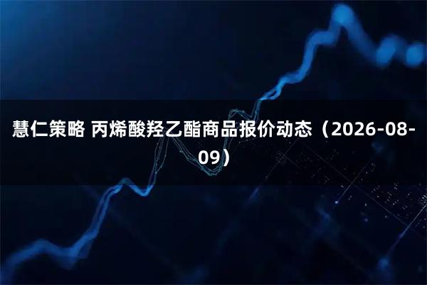 慧仁策略 丙烯酸羟乙酯商品报价动态（2026-08-09）