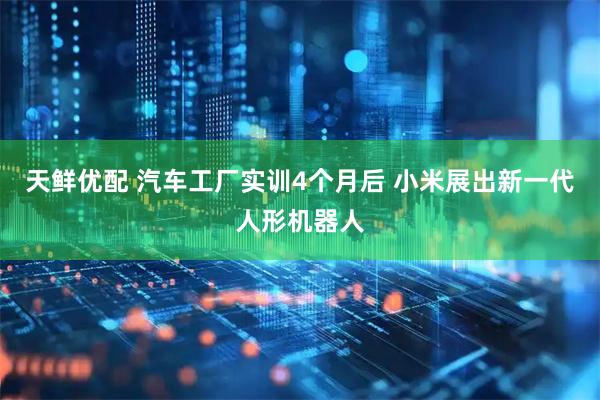 天鲜优配 汽车工厂实训4个月后 小米展出新一代人形机器人