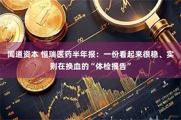 闻道资本 恒瑞医药半年报：一份看起来很稳、实则在换血的“体检报告”
