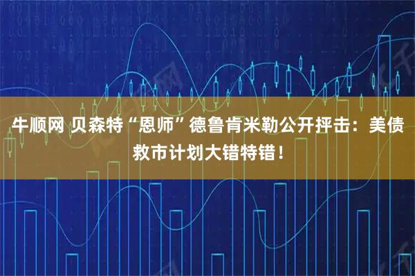 牛顺网 贝森特“恩师”德鲁肯米勒公开抨击：美债救市计划大错特错！