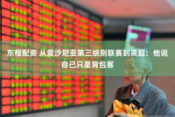 东程配资 从爱沙尼亚第三级别联赛到英超：他说自己只是背包客