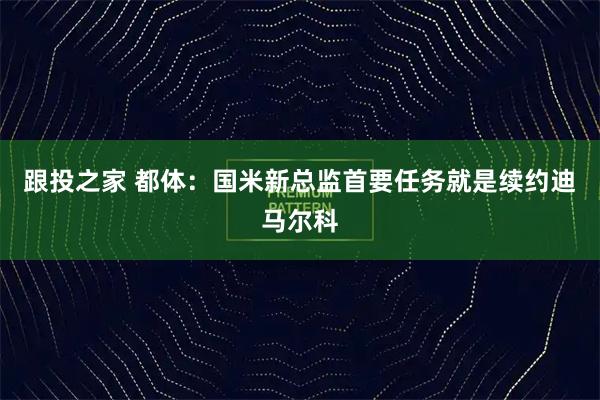 跟投之家 都体：国米新总监首要任务就是续约迪马尔科